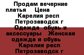 Продам вечерние платья. › Цена ­ 300-500 - Карелия респ., Петрозаводск г. Одежда, обувь и аксессуары » Женская одежда и обувь   . Карелия респ.,Петрозаводск г.